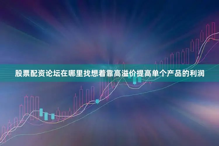 股票配资论坛在哪里找想着靠高溢价提高单个产品的利润