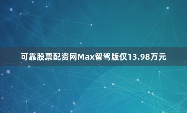 可靠股票配资网Max智驾版仅13.98万元