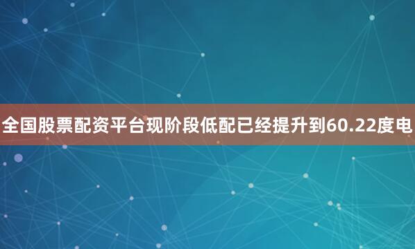 全国股票配资平台现阶段低配已经提升到60.22度电
