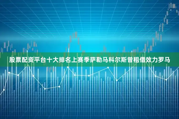 股票配资平台十大排名上赛季萨勒马科尔斯曾租借效力罗马