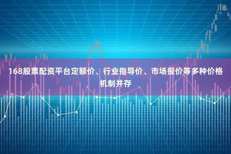 168股票配资平台定额价、行业指导价、市场报价等多种价格机制并存