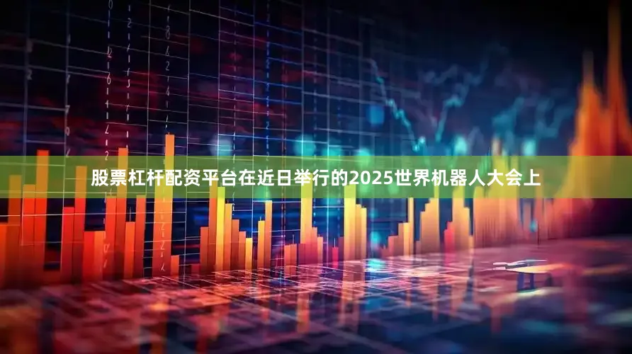 股票杠杆配资平台在近日举行的2025世界机器人大会上