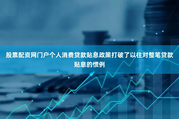 股票配资网门户个人消费贷款贴息政策打破了以往对整笔贷款贴息的惯例