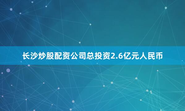 长沙炒股配资公司总投资2.6亿元人民币