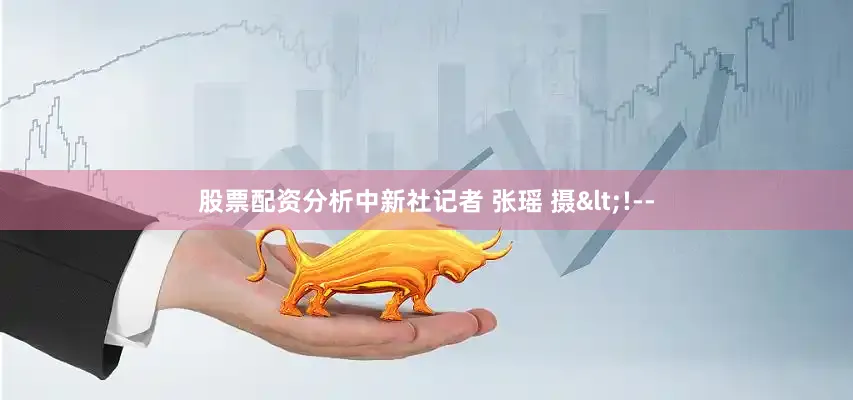 股票配资分析中新社记者 张瑶 摄<!--
