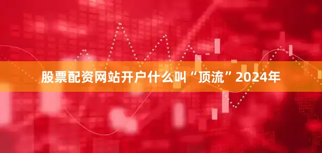 股票配资网站开户什么叫“顶流”　　2024年