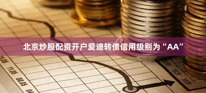 北京炒股配资开户爱迪转债信用级别为“AA”