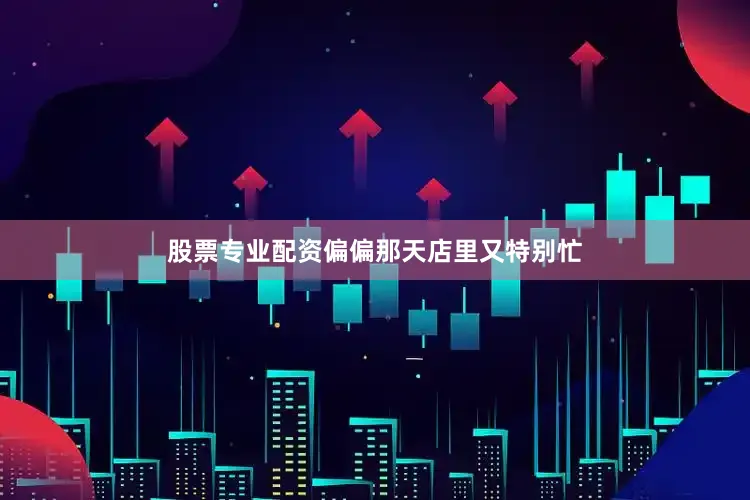 股票专业配资偏偏那天店里又特别忙