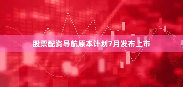 股票配资导航原本计划7月发布上市