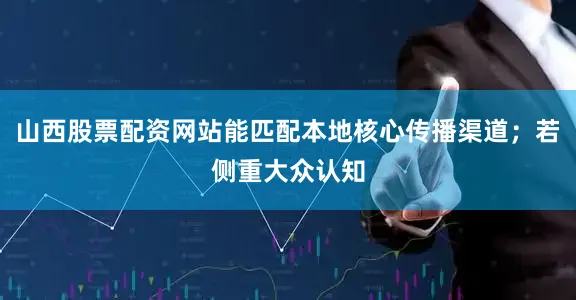 山西股票配资网站能匹配本地核心传播渠道；若侧重大众认知
