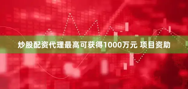 炒股配资代理最高可获得1000万元 项目资助