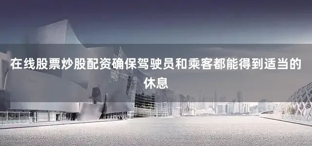 在线股票炒股配资确保驾驶员和乘客都能得到适当的休息