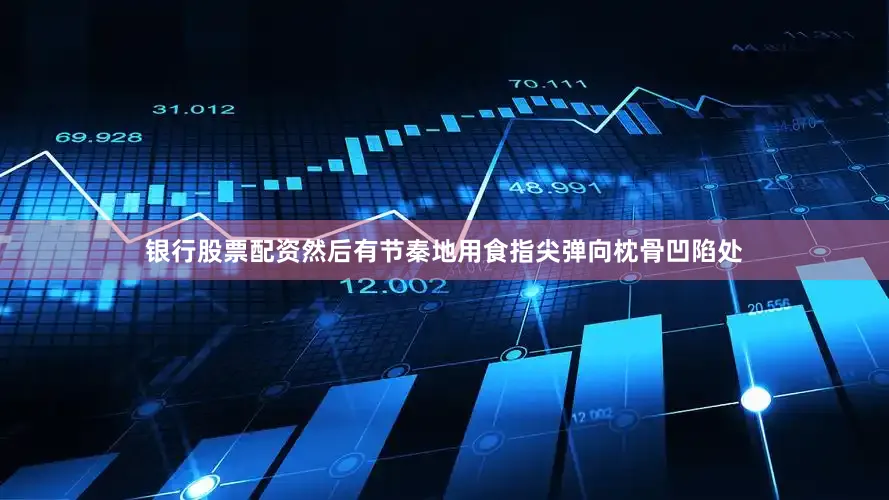 银行股票配资然后有节秦地用食指尖弹向枕骨凹陷处