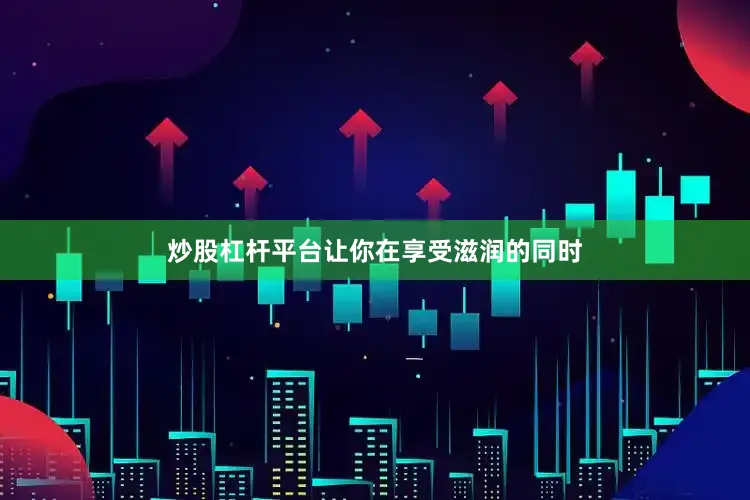 炒股杠杆平台让你在享受滋润的同时