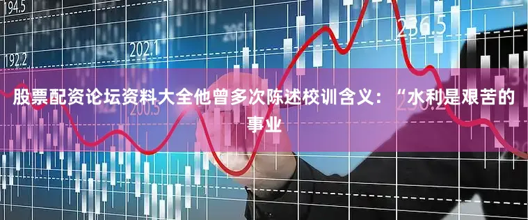 股票配资论坛资料大全他曾多次陈述校训含义：“水利是艰苦的事业
