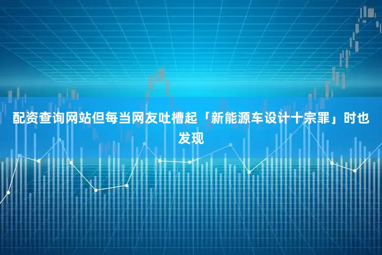 配资查询网站但每当网友吐槽起「新能源车设计十宗罪」时也发现